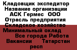 Кладовщик-экспедитор › Название организации ­ АСК Гермес, ООО › Отрасль предприятия ­ Складское хозяйство › Минимальный оклад ­ 20 000 - Все города Работа » Вакансии   . Татарстан респ.